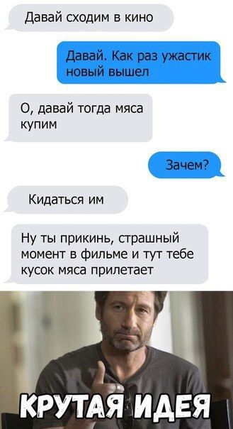 Давай сходим в кино Давай Как раз ужастик новый вышел 0 давай тогда мяса купим Зачем Кидаться им Ну ты прикинь сграшный момент в Фильме и тут тебе КуСОК МЯСа прилетает ЁРУТАЁ идея