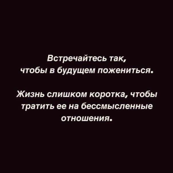 Встречайтесь так чтобы в будущем пожениться Жизнь слишком коротка чтобы тратить ее на бессмысленные отношения