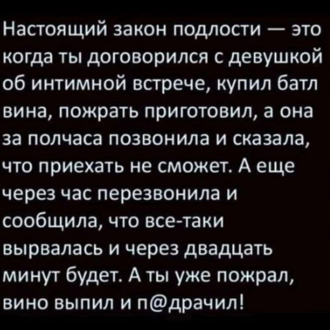 Настоящий закон подлости это когда ты договорился с девушкой об интимной встрече купил батл вина пожрать приготовил а она за полчаса позвонила и сказала что приехать не сможет А еще через час перезвонила и сообщила что все таки вырвалась и через двадцать минут будет А ты уже пожрал вино выпил и пдрачил