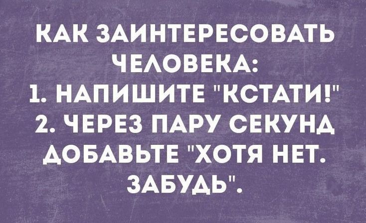 КАК ЗАИНТЕРЕСОВАТЬ ЧЕАОВЕКА 1 НАПИШИТЕ КСТАТИ 2 ЧЕРЕЗ ПАРУ СЕКУНА АОБАВЬТЕ ХОТЯ НЕТ ЗАБУАЬ