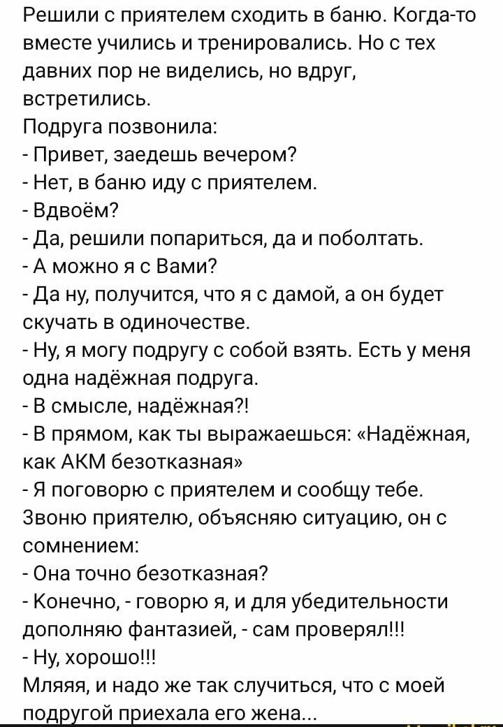 Решили приятелем сходить в баню Когда то вместе учились и тренировались Но с тех давних пор не виделись но вдруг встретились Подруга позвонила _ Привет зведешь вечером7 _ Нет в баню иду приятелем _ Вдвоем _ Да решили попариться да и поболтать _ А можно я с Вами _ Да ну получится что я с дамой а он будет скучать в одиночестве _ Ну я могу подругу с собой ваять Есть у меня одна надёжная подруга _ В с