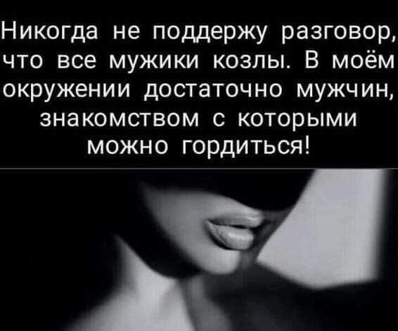 Никогда не поддержу разговор что все мужики козлы В моём окружении достаточно мужчин ЗНЭКОМСТВОМ С КОТОРЫМИ МОЖНО ГОРДИТЬСЯ