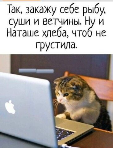 Так закаЖу себе рыбу суши и ветчины Н и Наташе хлеба что не грустила