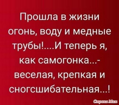 Прошла в жизни огонь воду и медные трубыИ теперь я как самогон ка веселая крепкая и сногсшибательная