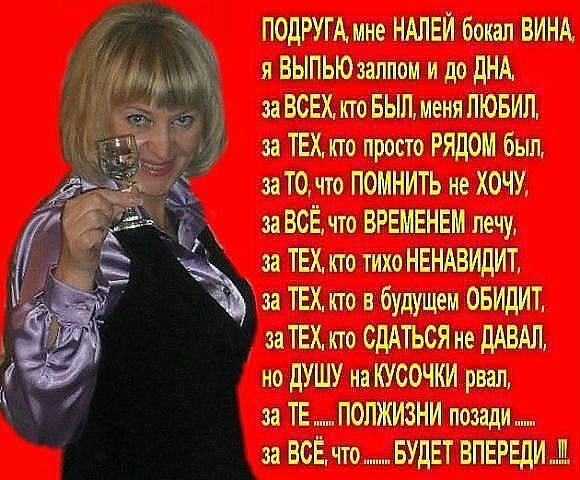 ПОДРУГАмне НАЛЕЙ бокал ВИНА я ВЫПЫОзаппом и до ДНА за ВСЕХ кто БЫЛ меня ЛЮБИП за ТЕХ кто просто РЯДОМ был за ТО что ПОМНИТЬ не ХОЧУ за ВСЁ что ВРЕМЕНЕМ лечу за ТЕХкю тихо НЕНАВИДИТ Ёна ТЕХ по в будущем ОБИДИТ за ТЕХ кто СдАТЬСЯ не дАВАЛ но ДУШУ на КУСОЧКИ рвал за ТЕ ПОПЖИЗНИ позади за ВСЁ что БУДЕТ ВПЕРЕДИМ