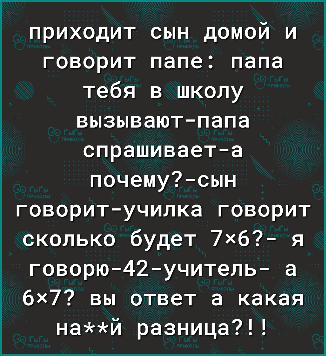 приходит сын домой и говорит папе папа тебя в школу вызываютпапа спрашиваета почемусын говоритучилка говорит сколько будет 7Х6 я говорю42учитель а 6Х7 вы ответ а какая най разница