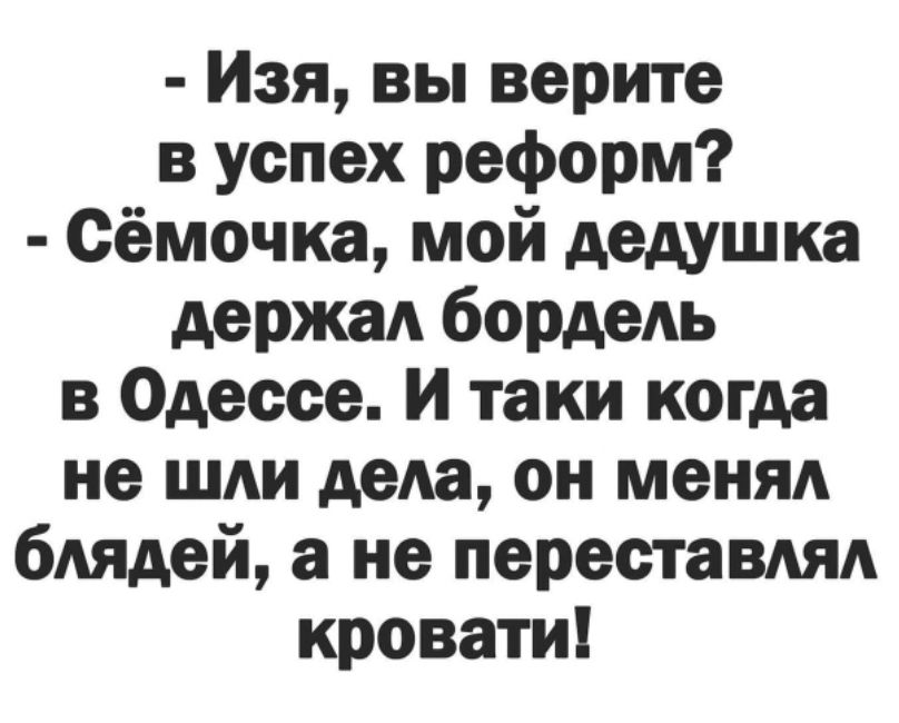 Изя вы верите в успех реформ Сёмочка мой дедушка держал бордель в Одессе И таки когда не шли дела он менял блядей а не переставлял кровати