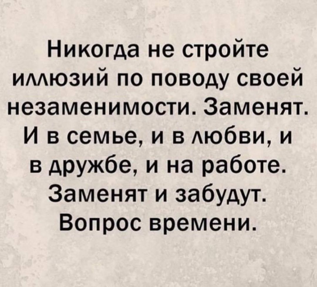 Никогда не стройте имюзий по поводу своей незаменимости Заменят И в семье и в АЮбВИ и в дружбе и на работе Заменят и забудут Вопрос времени