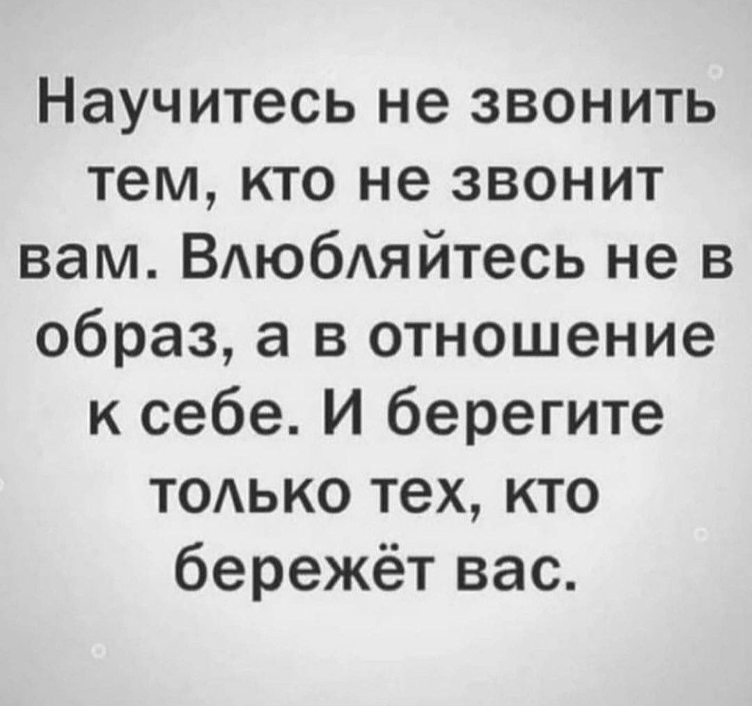 Научитесь не звонить тем кто не звонит вам ВАюбАяйтесь не в образ а в отношение к себе И берегите тодько тех кто бережёт вас