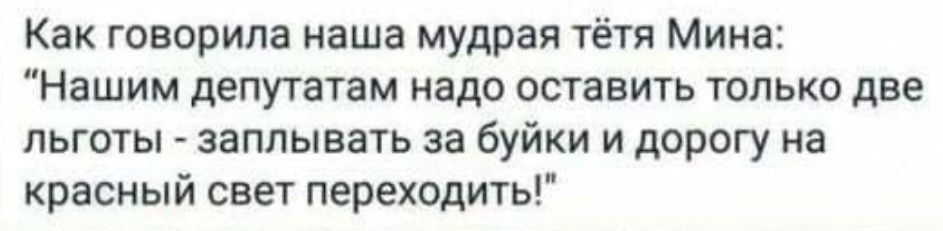 Как говорила наша мудрая тётя Мина Нашим депутатам надо оставить только две льготы заплывать за буйки и дорогу на красный свет переходить