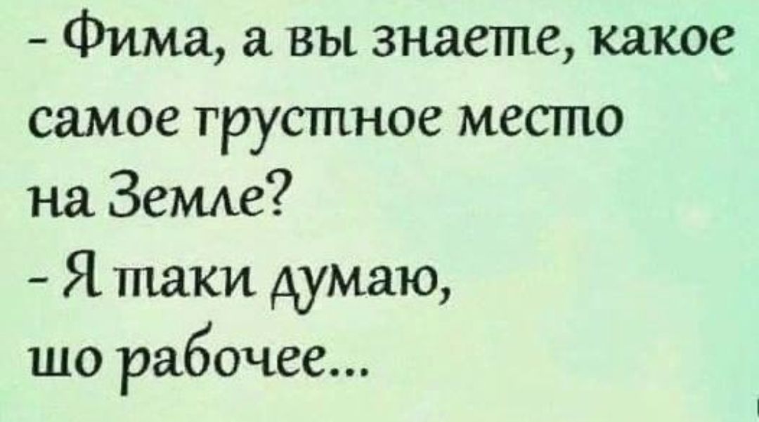 Фима а вы знаете какое самое грустное место на Земле Я таки думаю шо рабочее