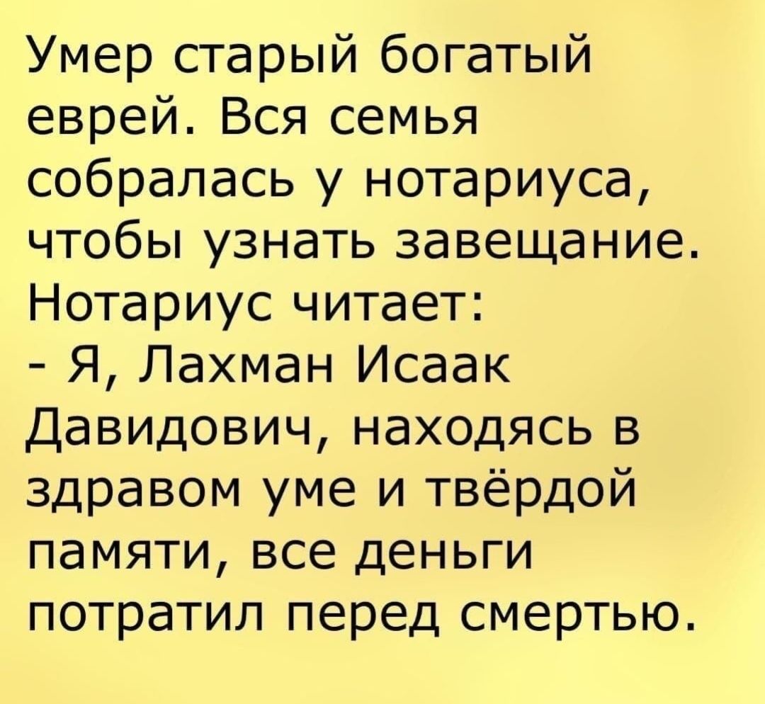 Умер старый богатый еврей Вся семья собралась у нотариуса чтобы узнать завещание Нотариус читает Я Лахман Исаак Давидович находясь в здравом уме и твёрдой памяти все деньги потратил перед смертью