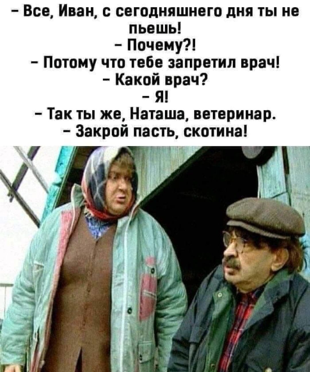 Все Иван с свгодняшивго дня ты не пьешь Почему Потому что тебе запретил врач Какой врач Я Так ты же Наташа ветеринар Закрой пасть скотина 4