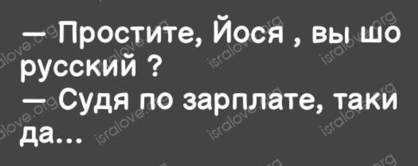 Простите Йося вы шо русский Судя по зарплате таки да