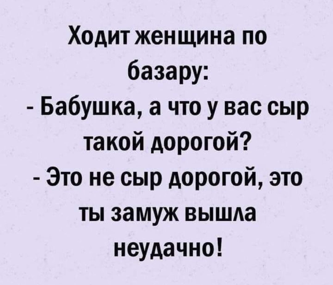 Ходит женщина по базару Бабушка а что у вас сыр такой дорогой Это не сыр дорогой это ты замуж вышла неудачно