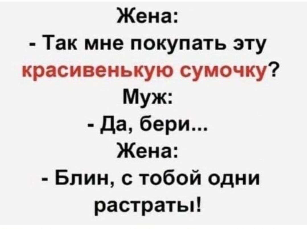 Жена Так мне покупать эту красивенькую сумочку Муж Да бери Жена Блин с тобой одни растраты