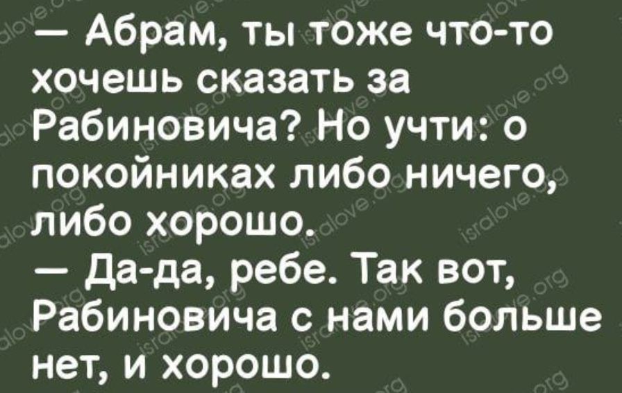 Абрам ты тоже что то хочешь сказать за Рабиновича Но учти о покойниках либо ничего либо хорошо дада ребе Так вот Рабиновича с нами больше нет и хорошо