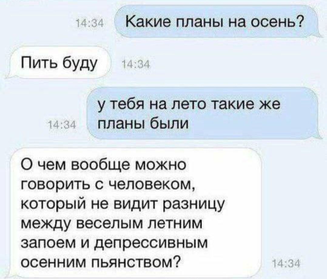 Какие планы на осень Пить буду у тебя на лето такие же планы были 0 чем вообще можно говори гь с человеком который не видит разницу между веселым летним запоем и депрессивным осенним пьянством