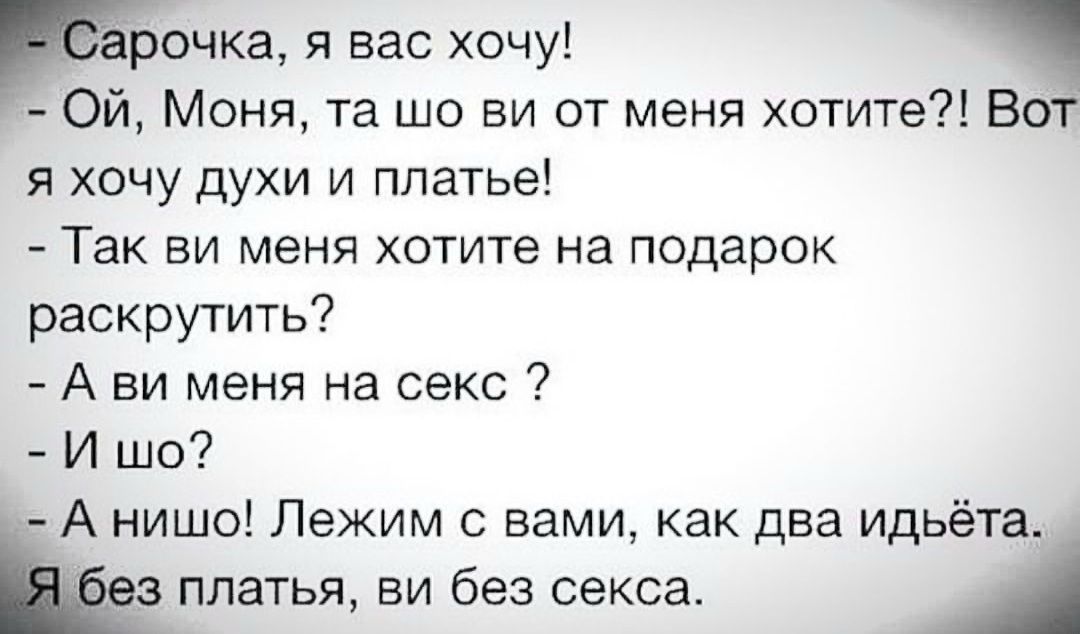очка я вас хочу Ои Моня та шо ви от меня хотите Вот я хочу духи и платье Так ви меня хотите на подарок раскрутить А ви меня на секс 7 И шо А нишо Лежим с вами как два идьёт з платья ви без секса