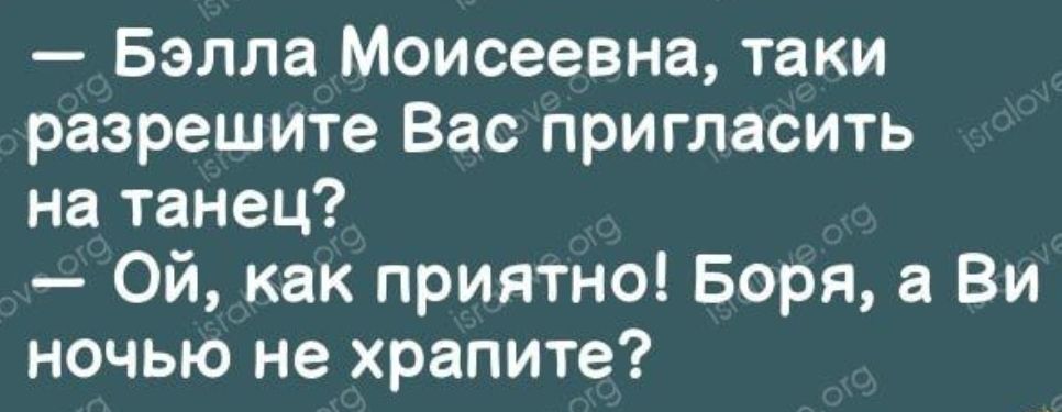 Бэлла Моисеевна таки разрешите Вас пригласить на танец Ой как приятно Боря а Ви ночью не храпите