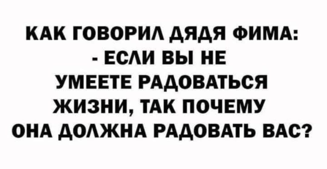 КАК ГОВОРИА АЯАЯ ФИМА ЕОАИ ВЫ НЕ УМЕЕТЕ РААОВАТЬСЯ ЖИЗНИ ТАК ПОЧЕМУ ОНА АОАЖНА РААОВАТЬ ВАС
