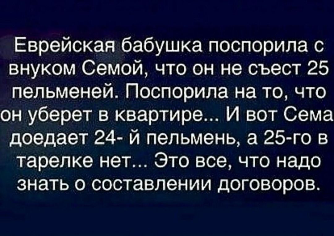 Еврейская бабушка поспорила с внуком Семой что он не съест 25 пельменей Поспорила на то что он уберет в квартире И вот Сема доедает 24 й пепьмень а 25го на тарелке нет Это все что надо знать о составлении договоров