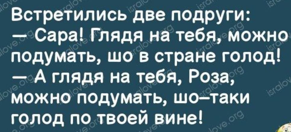 Встретились две подруги Сара Глядя на тебя можно подумать шо в стране голод А глядя на тебя Роза можно подумать шотаки голод по твоей вине