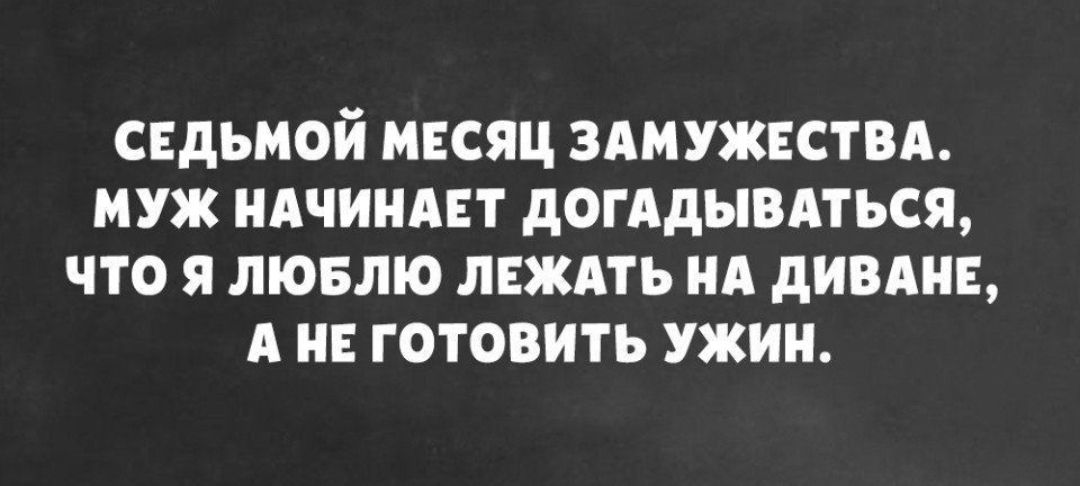 СЕДЬМОЙ МЕСЯЦ ЗАМУЖЕСТВА МУЖ НАЧИНАЕТ догддывдться ЧТО Я ЛЮБЛЮ ЛЕЖАТЬ НА дИВАНЕ А Е ГОТОВИТЬ ужин