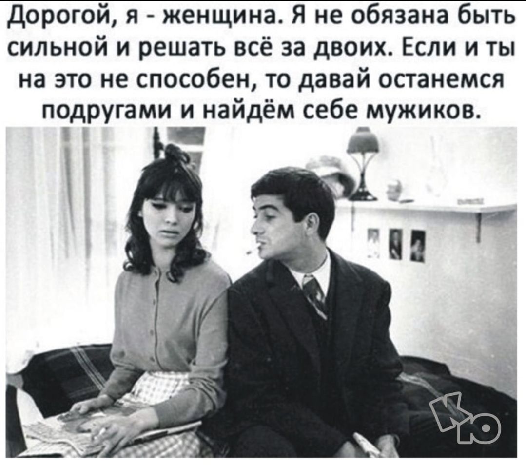 дорогой я женщина Я не обязана быть сильной и решать всё за двоих Если и ты на это не способен то давай останемся подругами и найдём себе мужиков