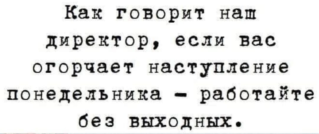 Как говорит наш директор если вас огорчает наступление понедельника работайте без выходных