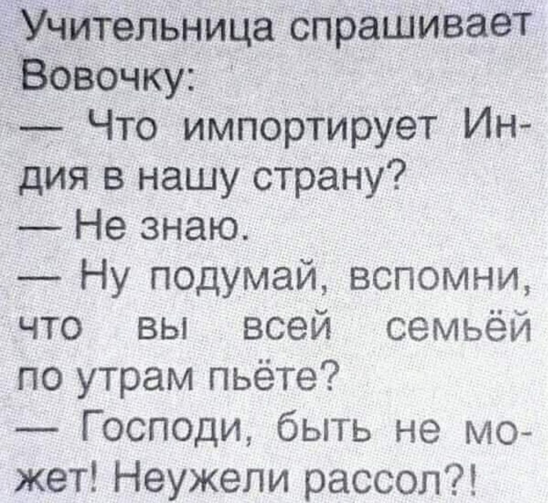 Учительница спрашивает Вовочку Что импортирует Ин дия в нашу страну Не знаю _ Ну подумай вспомни что вы всей семьёй по утрам пьёте _ Господи быть не мо жет Неужели рассол