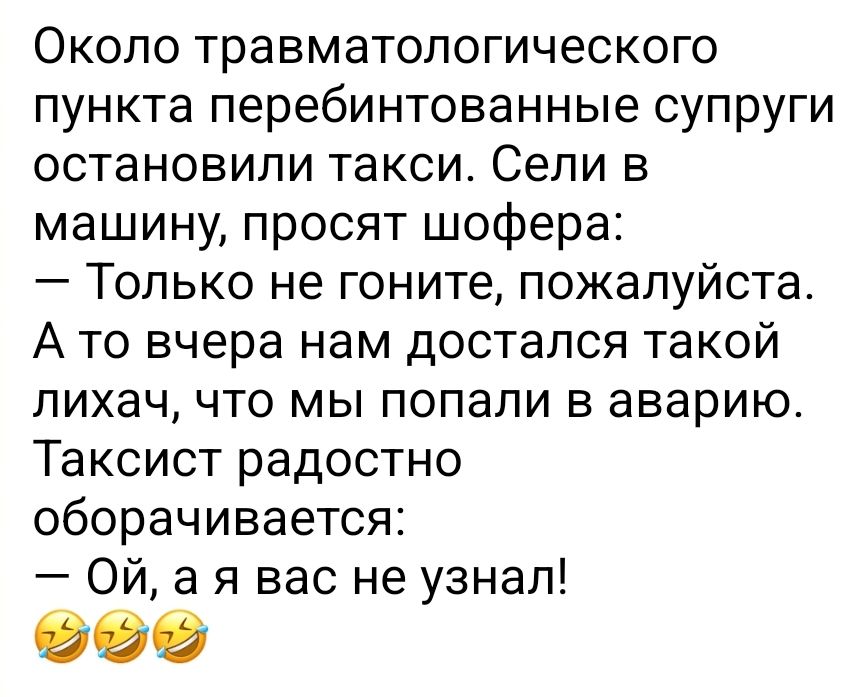Около травматологического пункта перебинтованные супруги остановили такси Сели в машину просят шофера Только не гоните пожалуйста А то вчера нам достался такой лихач что мы попали в аварию Таксист радостно оборачивается Ой а я вас не узнал