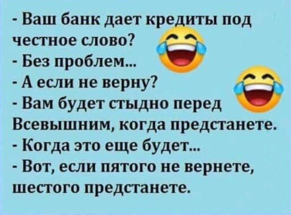 Ваш банк дает кре иты под честное слово Без проблем А если не верну Вам будет стыдно перед Всевышним когда предпанете Когда это еще будет Вот если пятого не вернете ШЕПОГО предстанете