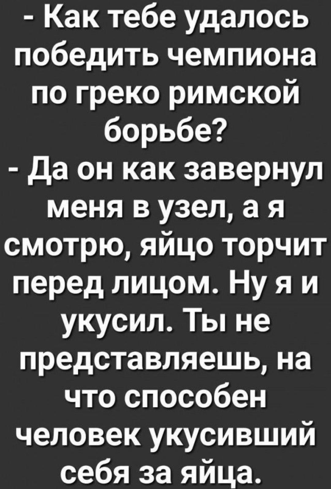 Как тебе удалось победить чемпиона по греко римской борьбе да он как завернул меня в узел а я смотрю яйцо торчит перед лицом Ну я и укусил Ты не представляешь на что способен человек укусивший себя за яйца