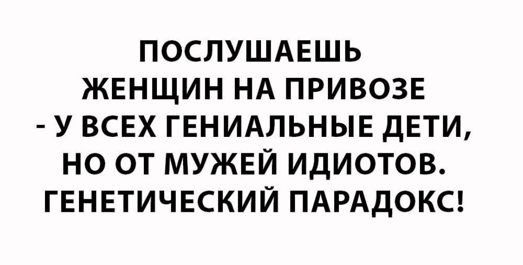 ПОСЛУШАЕШЬ ЖЕНЩИН НА ПРИВОЗЕ У ВСЕХ ГЕНИАЛЬНЫЕ ДЕТИ НО ОТ МУЖЕЙ ИДИОТОВ ГЕНЕТИЧЕСКИЙ ПАРАДОКС