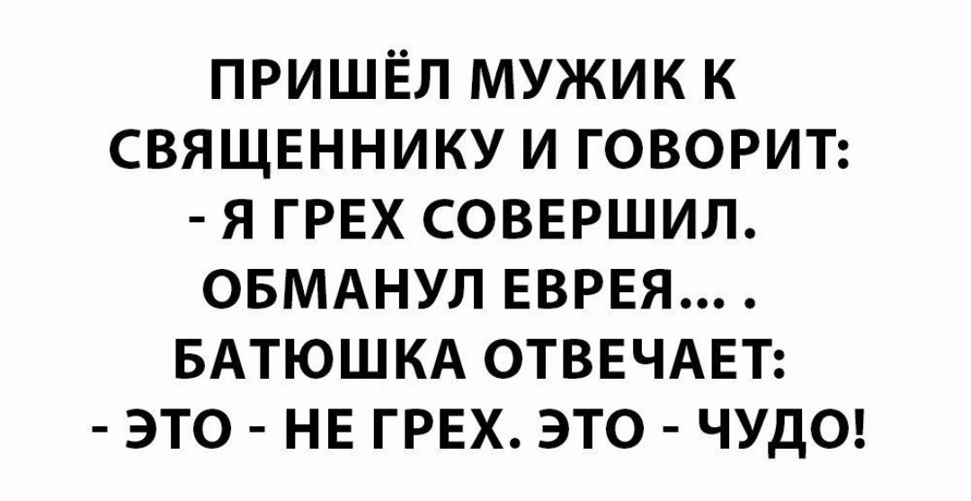 ПРИШЁЛ МУЖИК К СВЯЩЕННИКУ И ГОВОРИТ Я ГРЕХ СОВЕРШИЛ ОБМАНУЛ ЕВРЕЯ БАТЮШКА ОТВЕЧАЕТ ЭТО НЕ ГРЕХ ЭТО ЧУДО