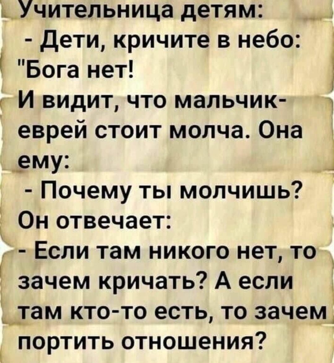 Учительница детям Дети кричите в небо Бога нет И видит что мальчик еврей стоит молча Она _ему 1 Почему ты молчишь Он отвечает Если там никого нет то _ Ч зачем кричать А если __гам кто то есть то зачем А _ портить отношения