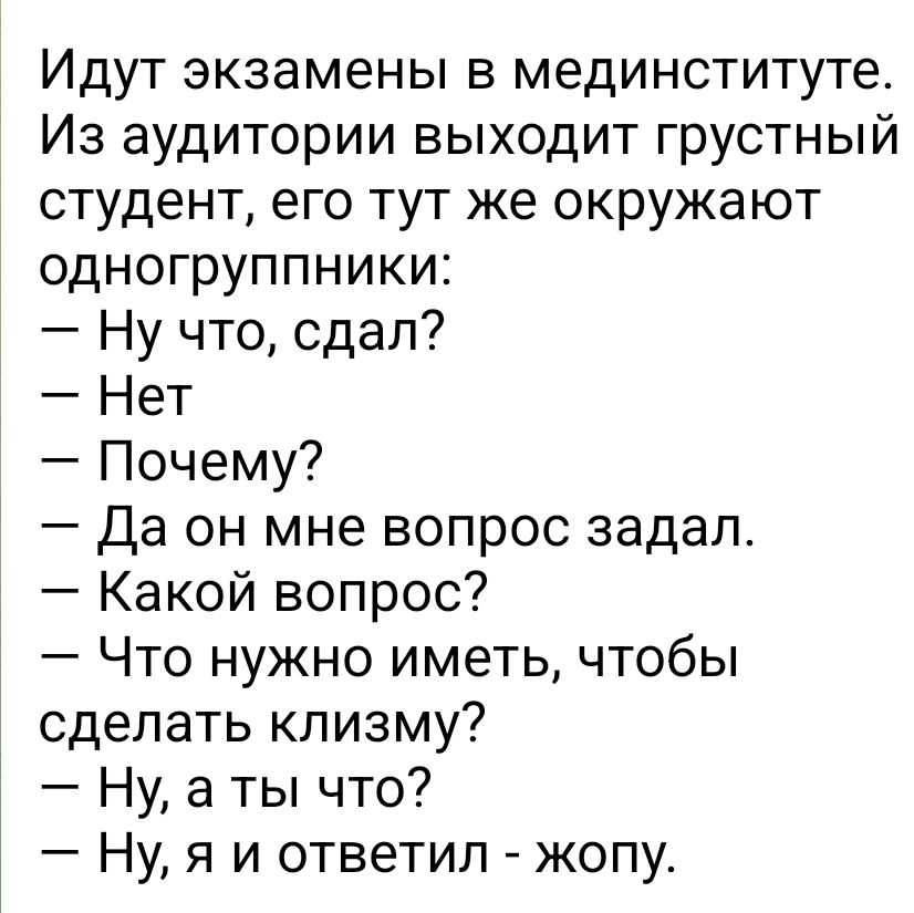 Идут экзамены в мединституте Из аудитории выходит грустный студент его тут же окружают одногруппники Ну что сдал Нет Почему Да он мне вопрос задал Какой вопрос Что нужно иметь чтобы сделать клизму Ну а ты что Ну я и ответил жопу