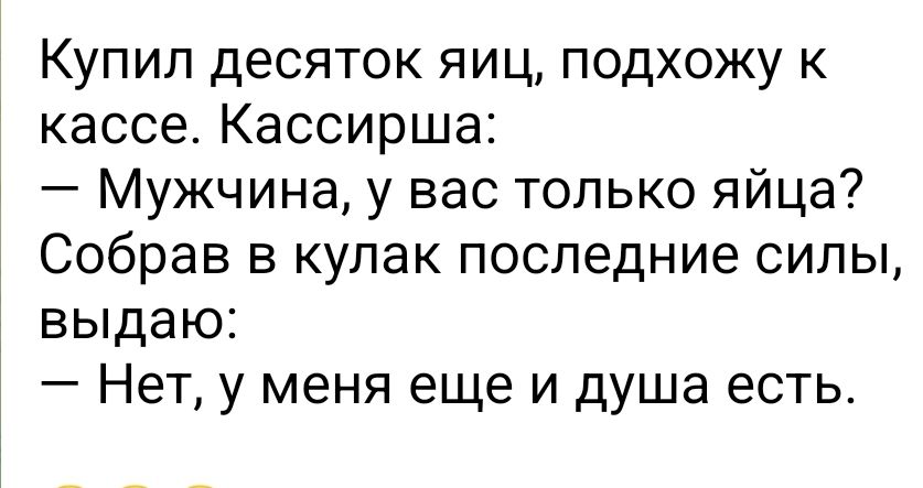 Купил десяток яиц подхожу к кассе Кассирша Мужчина у вас только яйца Собрав в кулак последние силы выдаю Нет у меня еще и душа есть