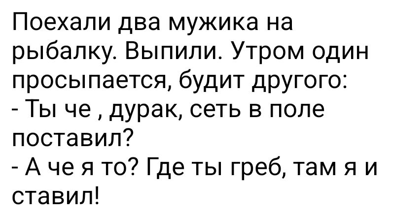 Поехали два мужика на рыбалку Выпили Утром один просыпается будит другого Ты че дурак сеть в поле поставил А че я то Где ты греб там я и ставил