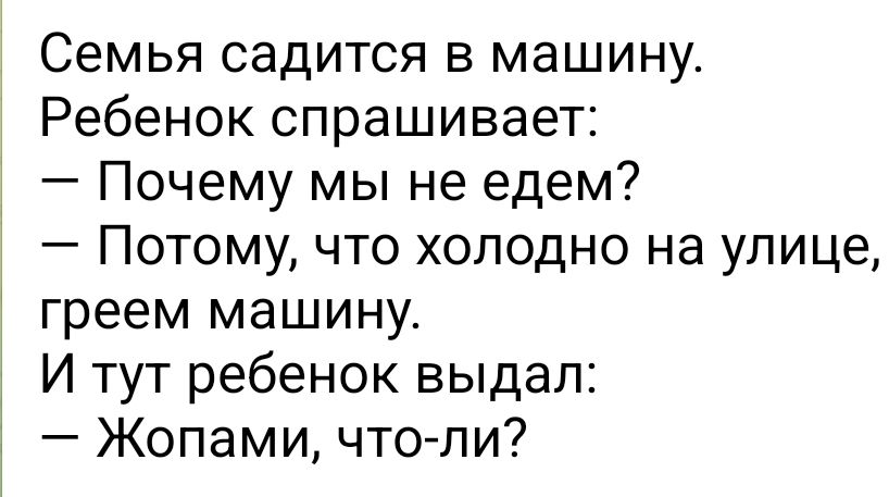 Семья садится в машину Ребенок спрашивает Почему мы не едем Потому что холодно на улице греем машину И тут ребенок выдал Жопами что пи