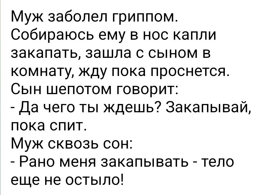 Муж заболел гриппом Собираюсь ему в нос капли закапать зашла с сыном в комнату жду пока проснется Сын шепотом говорит Да чего ты ждешь Закапывай пока спит Муж сквозь сон Рано меня закапывать тело еще не остыпо