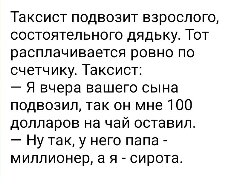 Таксист подвозит взрослого состоятельного дядьку Тот расплачивается ровно по счетчику Таксист Я вчера вашего сына подвозил так он мне 100 долларов на чай оставил Ну так у него папа миллионер а я сирота