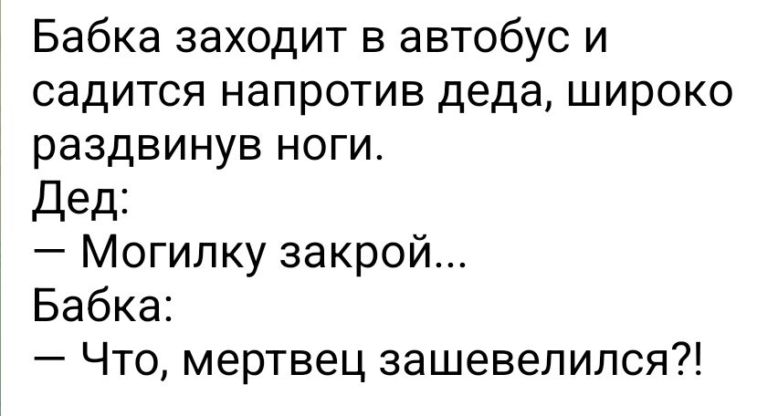 Бабка заходит в автобус и садится напротив деда широко раздвинув ноги Дед Могипку закрой Бабка Что мертвец зашевелился