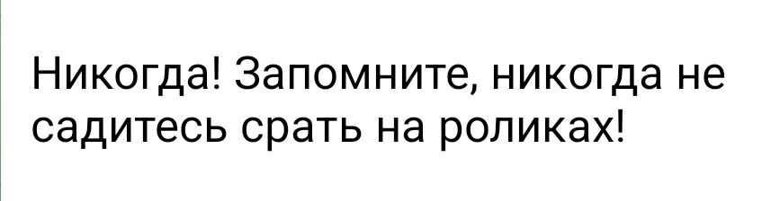 Никогда Запомните никогда не садитесь срать на роликах