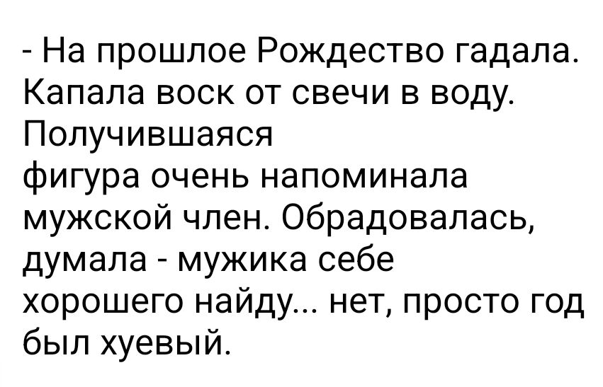 На прошлое Рождество гадала Капала воск от свечи в воду Получившаяся фигура очень напоминала мужской член обрадовалась думала мужика себе хорошего найду нет просто год был хуевый