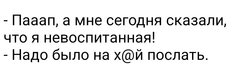 Пааап а мне сегодня сказали что я невоспитанная Надо было на хй поспать