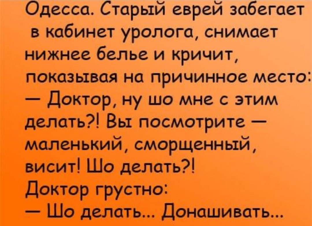 Одесса Старый еврей забегает в кабинет уролога снимает нижнее белье и кричит показывая на причинное место доктор ну шо мне с этим делать Вы посмотрите маленький сморщенный висит Шо делать Доктор грустно Шо делать Донашивать