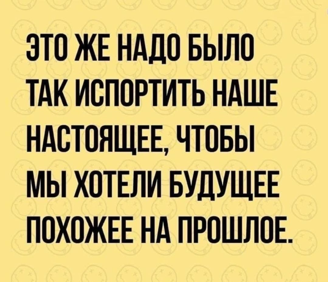 ЭТО ЖЕ НАДО БЫЛИ ТАК ИСПОРТИТЬ НАШЕ НАСТОЯЩЕЕ ЧТОБЫ МЫ ХПТЕЛИ БУДУЩЕЕ ПОХОЖЕЕ Нд ПРОШЛОЕ