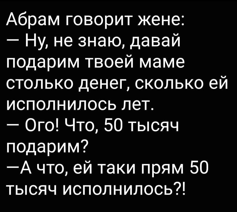 Абрам говорит жене Ну не знаю давай подарим твоей маме столько денег сколько ей исполнилось лет Ого Что 50 тысяч подарим А что ей таки прям 50 тысяч исполнилось